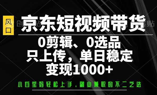 （14304期）京东短视频带货，0剪辑，0选品，只需上传素材，单日稳定变现1000+-皓哥创业笔记