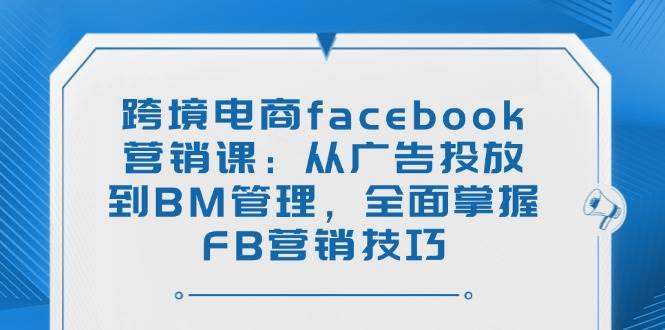 （14314期）跨境电商facebook营销课：从广告投放到BM管理，全面掌握FB营销技巧-皓哥创业笔记