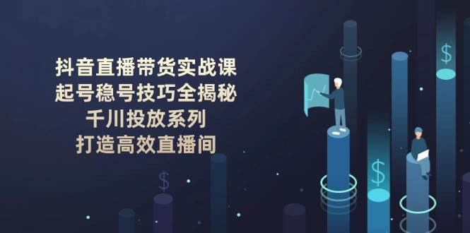 （14136期）抖音直播带货实战课：起号稳号技巧全揭秘, 千川投放系列, 打造高效直播间-皓哥创业笔记