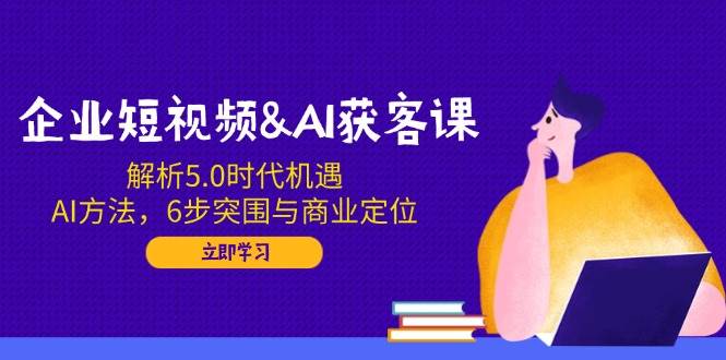 （14193期）企业短视频&AI获客课：解析5.0时代机遇，AI方法，6步突围与商业定位-皓哥创业笔记
