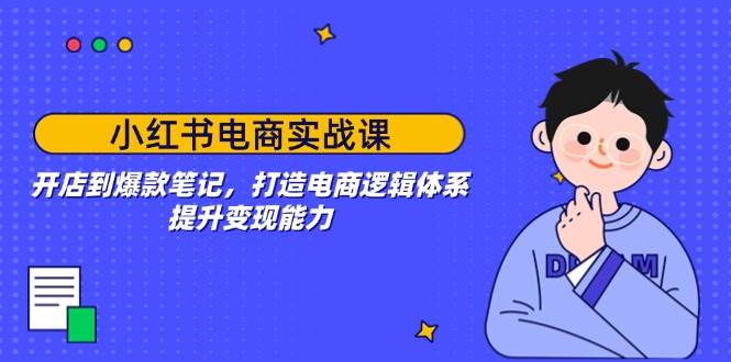 （14122期）小红书电商实战课：开店到爆款笔记，打造电商逻辑体系，提升变现能力-皓哥创业笔记