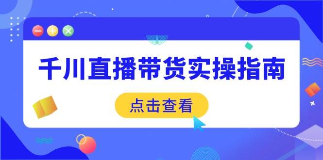 （14265期）千川直播带货实操指南：从选品到数据优化，基础到实操全面覆盖-皓哥创业笔记