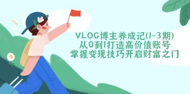 （14541期）VLOG博主养成记（1-3期）从0到1打造高价值账号，掌握变现技巧开启财富之门-网亿资源平台