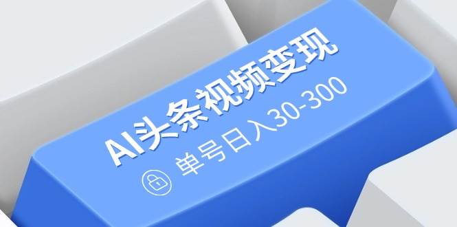 (14375期)AI头条视频变现:AI原创搬运玩法,无需剪辑,多平台发布,单号日入30-300-皓哥创业笔记
