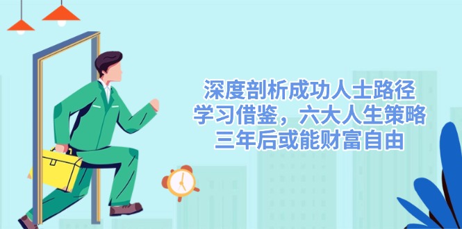 (14408期)深度剖析成功人士路径,学习借鉴,六大人生策略,三年后或能财富自由-皓哥创业笔记