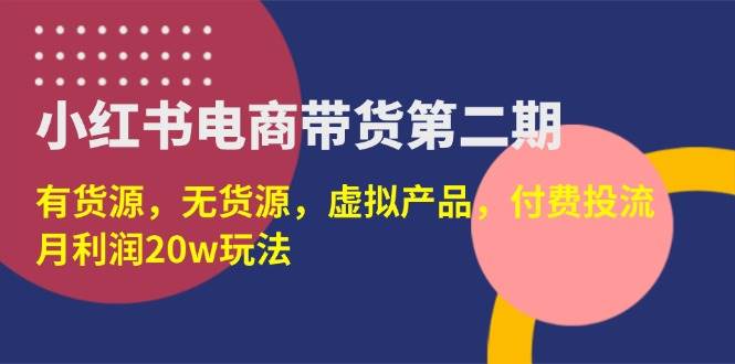 （14186期）小红书电商带货第二期，有货源，无货源，虚拟产品，付费投流，月利润20w-网亿资源平台