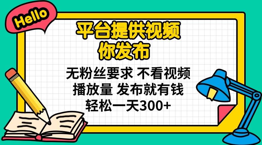 （14171期）平台提供视频 你发布 无粉丝要求 不看视频播放量 发布就有钱 轻松一天300+-网亿资源平台