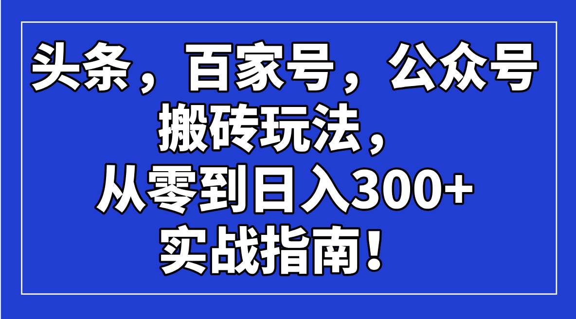 (14405期)头条,百家号,公众号搬砖玩法,从零到日入300+的实战指南!-皓哥创业笔记