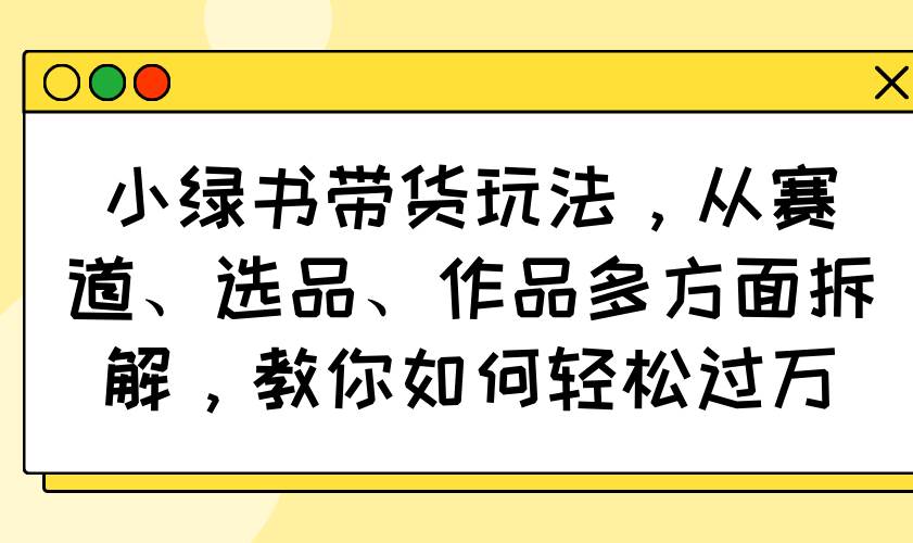（14537期）小绿书带货玩法，从赛道、选品、作品多方面拆解，教你如何轻松过万-网亿资源平台