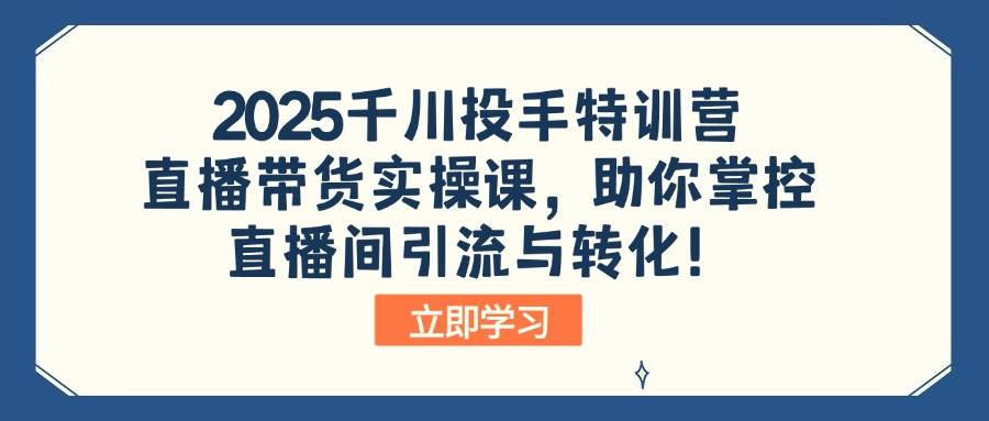 （14423期）2025千川投手特训营：直播带货实操课，助你掌控直播间引流与转化！-网亿资源平台