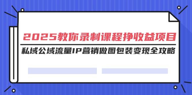 （14486期）2025教你录制课程挣收益项目，私域公域流量IP营销做图包装变现全攻略-网亿资源平台