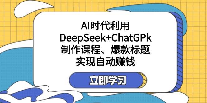 （14149期）某付费文：AI时代利用DeepSeek+ChatGPk制作课程、爆款标题，实现自动赚钱-网亿资源平台