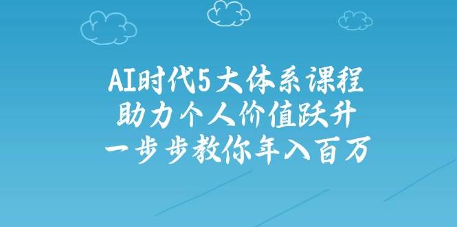 （14475期）AI时代5大体系课程：助力个人价值跃升，一步步教你年入百万-网亿资源平台