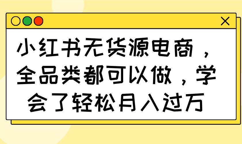 （14100期）小红书无货源电商，全品类都可以做，学会了轻松月入过万-网亿资源平台