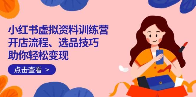 (14372期)小红书虚拟资料训练营:开店流程、选品技巧一网打尽,助你轻松变现-皓哥创业笔记