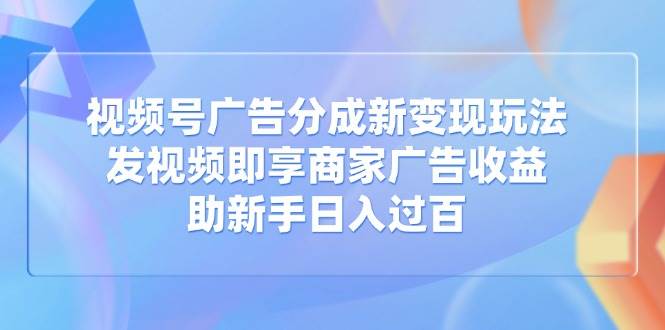 （14588期）视频号广告分成新变现玩法：发视频即享商家广告收益，助新手日入过百-网亿资源平台