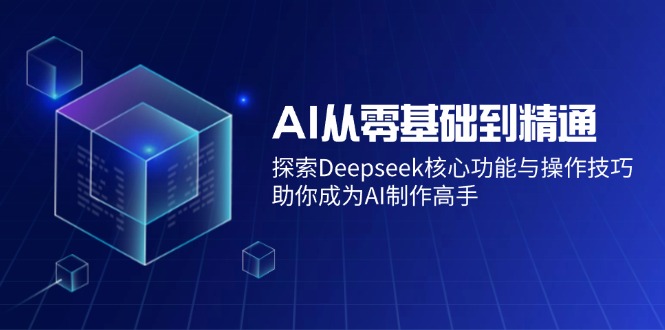 （14443期）AI从零基础到精通：探索Deepseek核心功能与操作技巧，助你成为AI制作高手-网亿资源平台