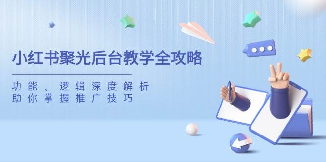 （14114期）小红书聚光后台教学全攻略，功能、逻辑深度解析，助你掌握推广技巧-网亿资源平台