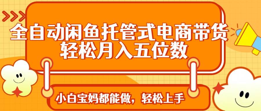 （14132期）全自动闲鱼托管式电商带货 轻松实现月入五位数-网亿资源平台