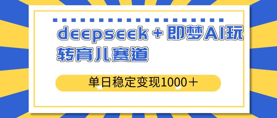 （14554期）deepseek＋即梦AI玩转育儿赛道，单日稳定变现1000＋育儿赛道-网亿资源平台