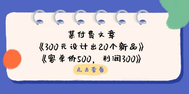 （14209期）某付费文章：《300元设计出20个新品》+《客单价500，利润300》-网亿资源平台