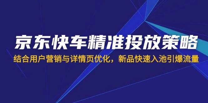（14185期）京东快车精准投放策略，结合用户营销与详情页优化，新品快速入池引爆流量-网亿资源平台