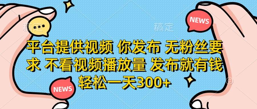 （14317期）平台提供视频 你发布 无粉丝要求 不看视频播放量 发布就有钱 轻松一天300+-网亿资源平台