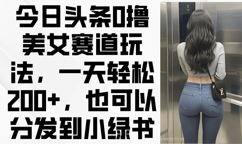 （14393期）今日头条0撸美女赛道玩法，一天轻松200+，也可以分发到小绿书-网亿资源平台