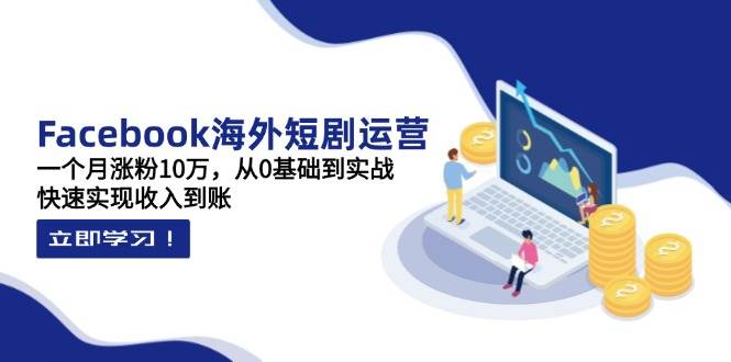 （14328期）Facebook海外短剧运营：一个月涨粉10万，从0基础到实战，快速实现收入到账-网亿资源平台