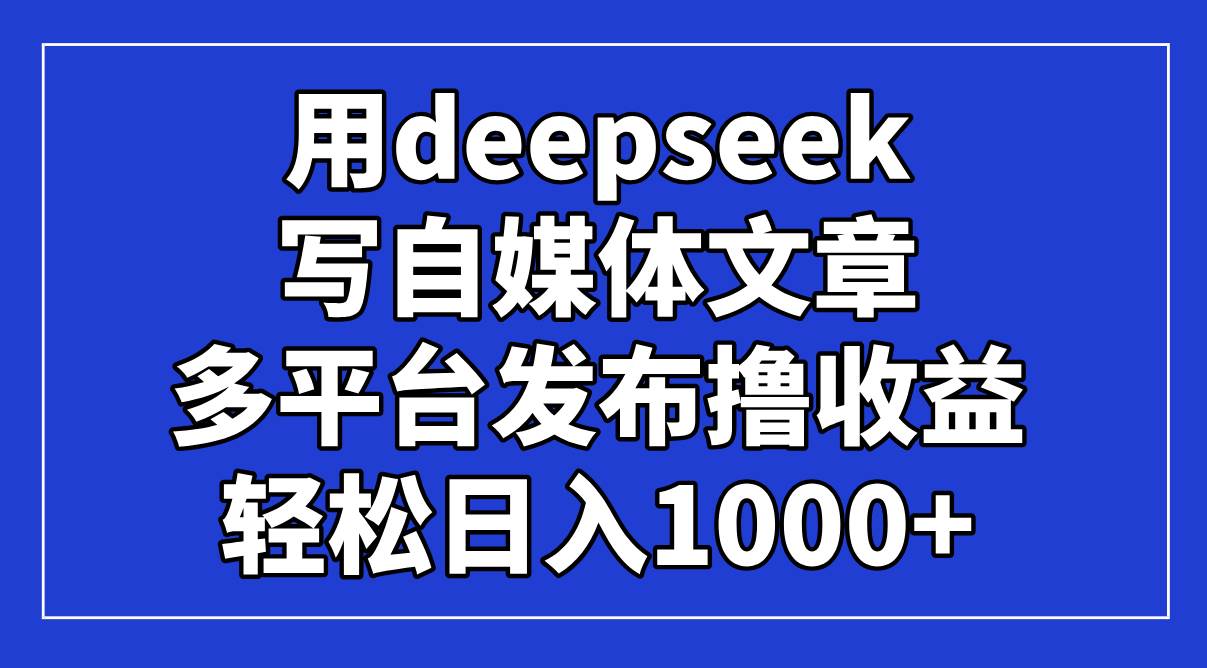 （14353期）用deepseek写自媒体文章，多平台发布撸收益，轻松日入1000+！-网亿资源平台
