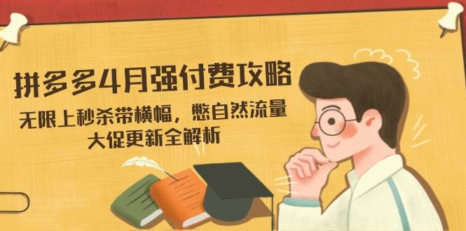 （14379期）拼多多4月强付费攻略，无限上秒杀带横幅，憋自然流量，大促更新全解析-网亿资源平台