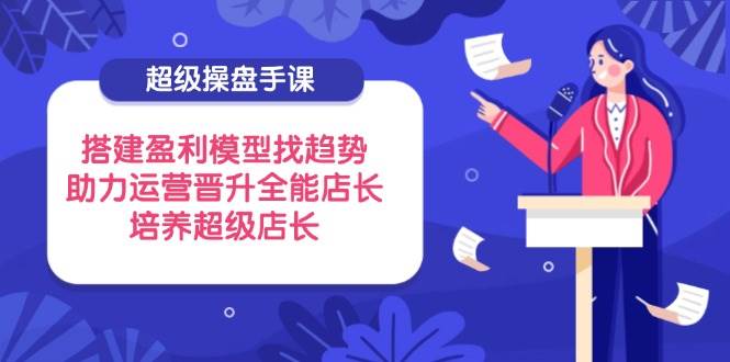 （14431期）超级操盘手课，搭建盈利模型找趋势，助力运营晋升全能店长，培养超级店长-网亿资源平台