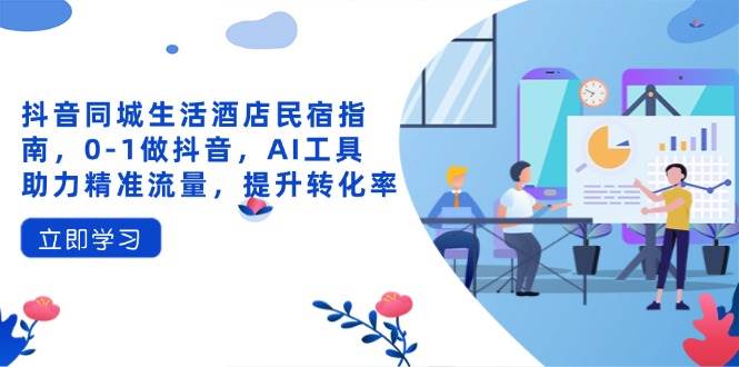 （14368期）抖音同城生活酒店民宿指南，0-1做抖音，AI工具助力精准流量，提升转化率-网亿资源平台