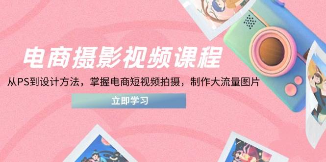 （14429期）电商摄影视频课程，从PS到设计方法，掌握电商短视频拍摄，制作大流量图片-网亿资源平台