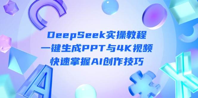 （14300期）DeepSeek入门实操教程：一键生成PPT与4K视频，快速掌握AI创作技巧-网亿资源平台