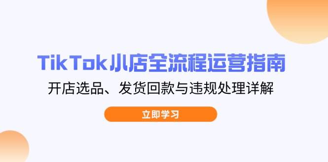 （14358期）TikTok小店全流程运营指南，开店选品、发货回款与违规处理详解-网亿资源平台
