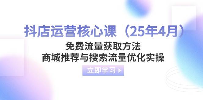 （14267期）抖店运营核心课（25年4月）免费流量获取方法，商城推荐与搜索流量优化实操-网亿资源平台