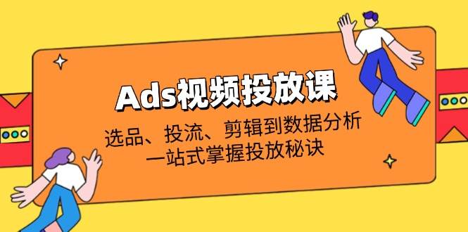 （14258期）Ads视频投放课全解析：选品、投流、剪辑到数据分析，一站式掌握投放秘诀-网亿资源平台