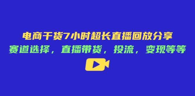 （14403期）电商干货7小时超长直播回放分享：赛道选择，直播带货，投流，变现等等-网亿资源平台