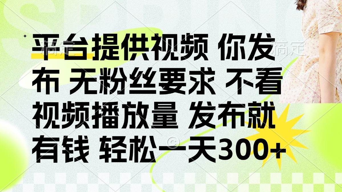 （14224期）发布平台提供视频就有钱 无粉丝要求 不看视频播放量 发布就有钱 一天300+-网亿资源平台