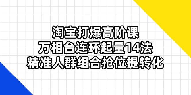 （14298期）淘宝打爆高阶课：万相台连环起量14法，精准人群组合抢位提转化-网亿资源平台