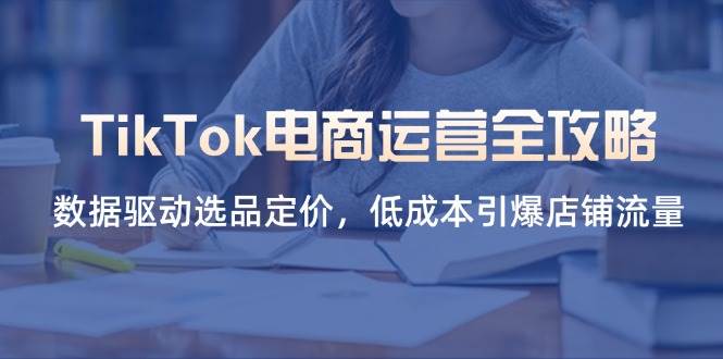 （14343期）TikTok电商运营全攻略，数据驱动选品定价，低成本引爆店铺流量-网亿资源平台
