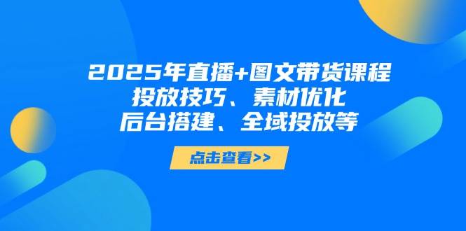 （14397期）2025年直播+图文带货课程，投放技巧、素材优化、后台搭建、全域投放等-网亿资源平台