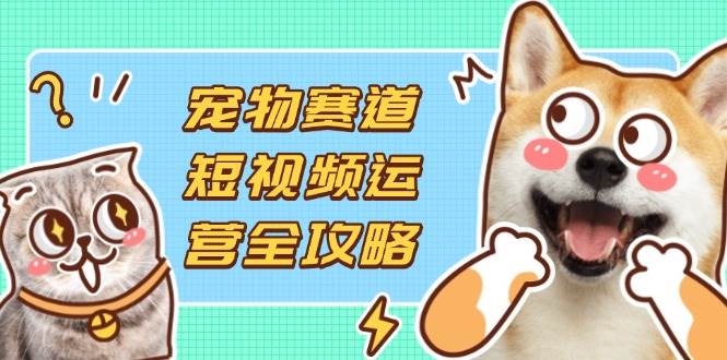 （14345期）宠物赛道短视频运营全攻略，选品拍摄剪辑实操，实现流量到收益转化-网亿资源平台