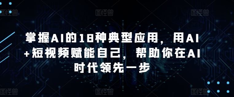 掌握AI的18种典型应用，用AI+短视频赋能自己，帮助你在AI时代领先一步-网亿资源平台