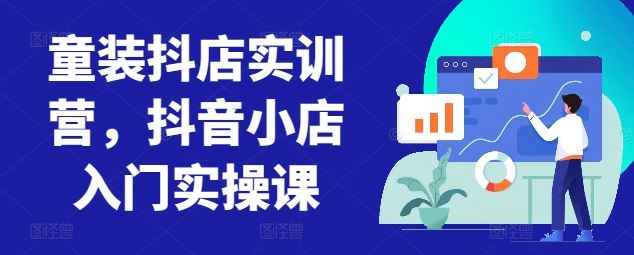 童装抖店实训营，抖音小店入门实操课-网亿资源平台
