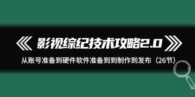 （9633期）影视 综纪技术攻略2.0：从账号准备到硬件软件准备到到制作到发布（26节）-邪修侠 - 演示