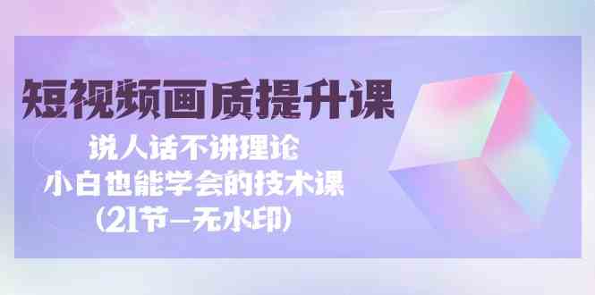 （9659期）短视频-画质提升课，说人话不讲理论，小白也能学会的技术课(21节-无水印)-邪修侠 - 演示