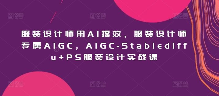 服装设计师用AI提效，服装设计师专属AIGC，AIGC-Stablediffu+PS服装设计实战课-网亿资源平台
