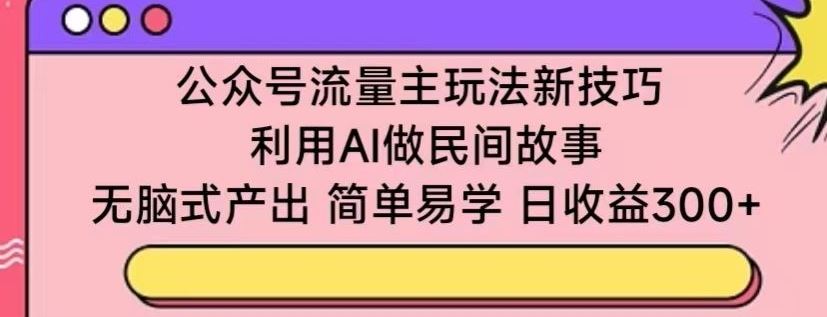 公众号流量主玩法新技巧，利用AI做民间故事 ，无脑式产出，简单易学，日收益300+【揭秘】-网亿资源平台